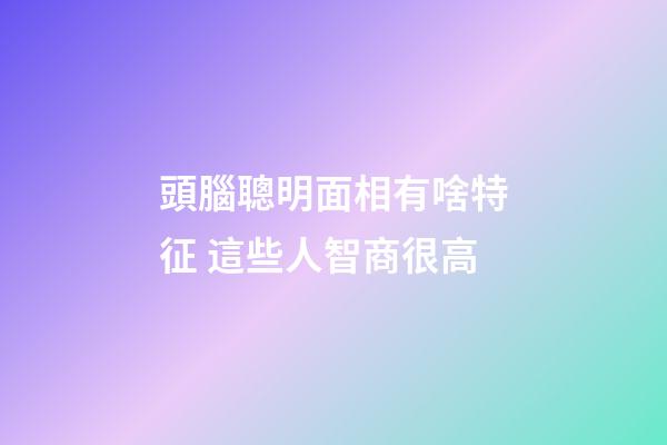 頭腦聰明面相有啥特征 這些人智商很高